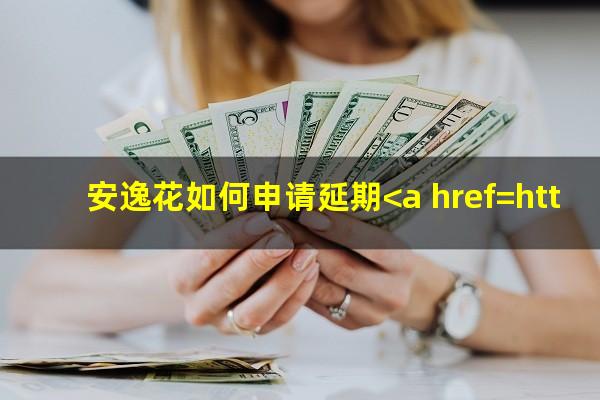 安逸花如何申请延期<a href=https://wufkn.cn/tag/huankuanxieshang target=_blank class=infotextkey>还款协商</a>